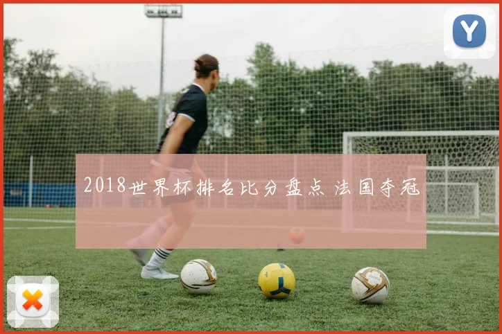 2018世界杯排名比分盘点 法国夺冠