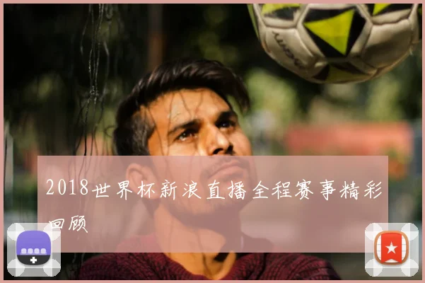 2018世界杯新浪直播全程赛事精彩回顾