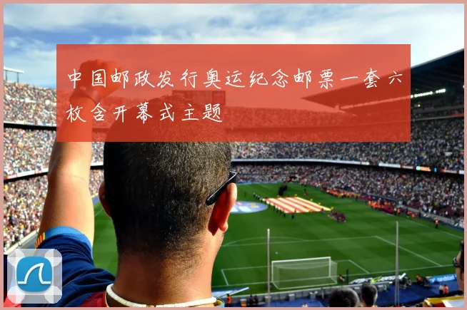 中国邮政发行奥运纪念邮票一套六枚含开幕式主题