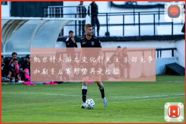 凯尔特人排名变化引关注 东部竞争加剧季后赛形势再受检验